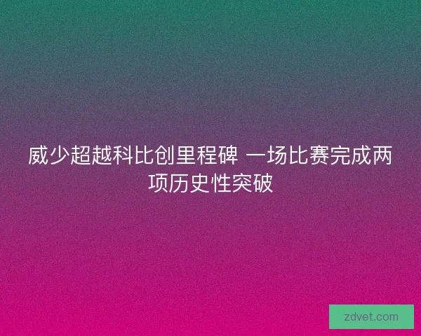 威少超越科比创里程碑 一场比赛完成两项历史性突破