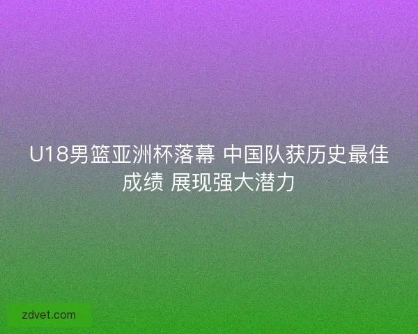 U18男篮亚洲杯落幕 中国队获历史最佳成绩 展现强大潜力