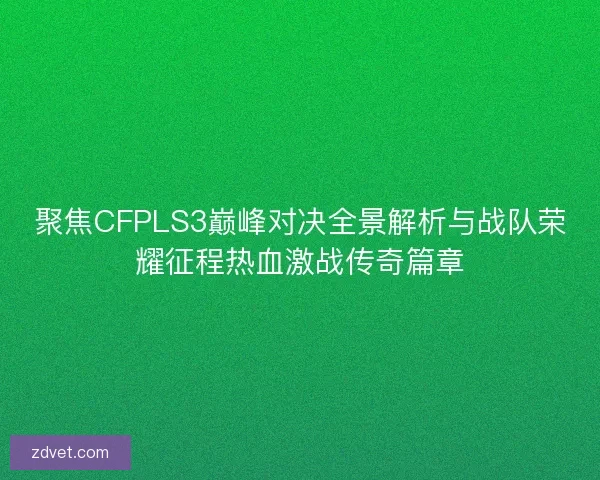 聚焦CFPLS3巅峰对决全景解析与战队荣耀征程热血激战传奇篇章