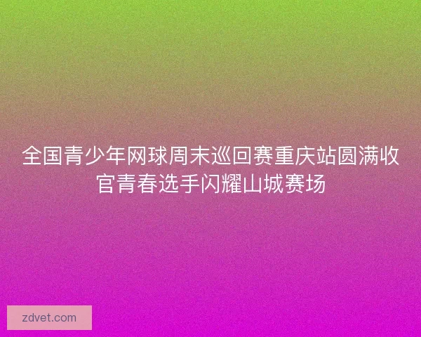 全国青少年网球周末巡回赛重庆站圆满收官青春选手闪耀山城赛场