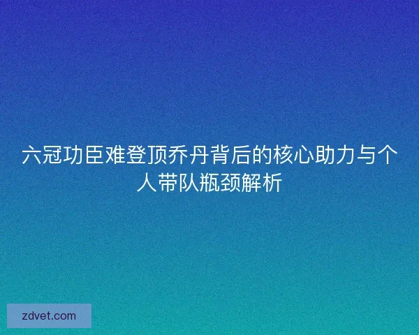 六冠功臣难登顶乔丹背后的核心助力与个人带队瓶颈解析