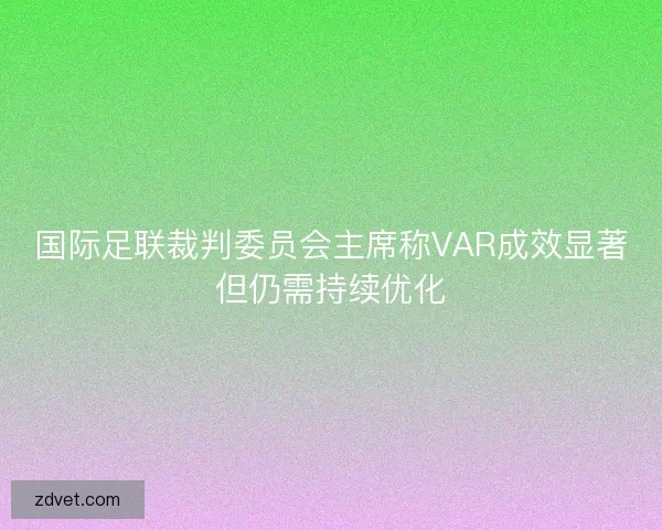 国际足联裁判委员会主席称VAR成效显著但仍需持续优化