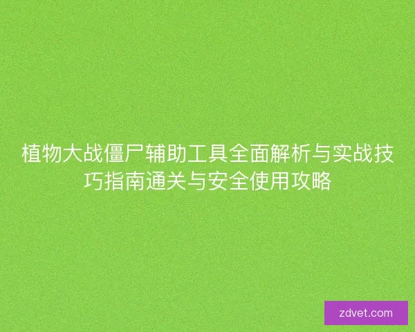 植物大战僵尸辅助工具全面解析与实战技巧指南通关与安全使用攻略